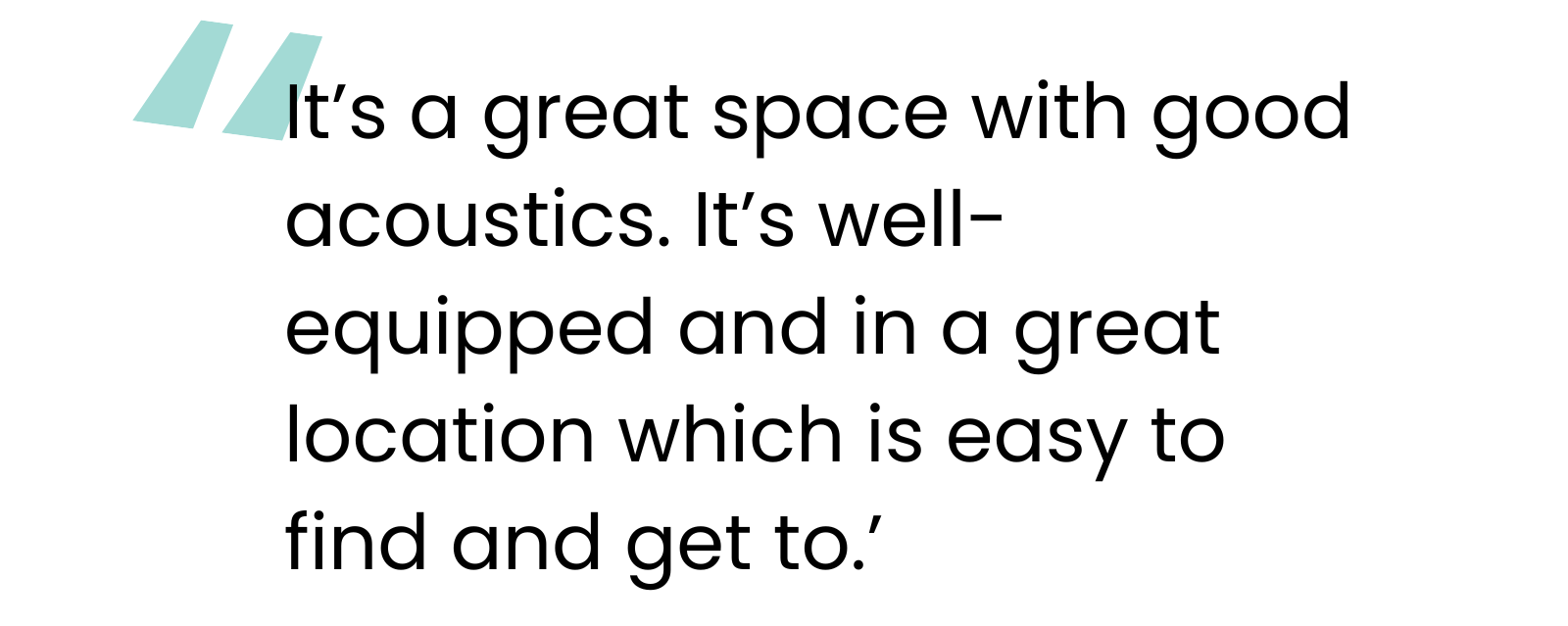 Customer quote - ‘It’s a great space with good acoustics. It’s well-equipped and in a great location which is easy to find and get to.’