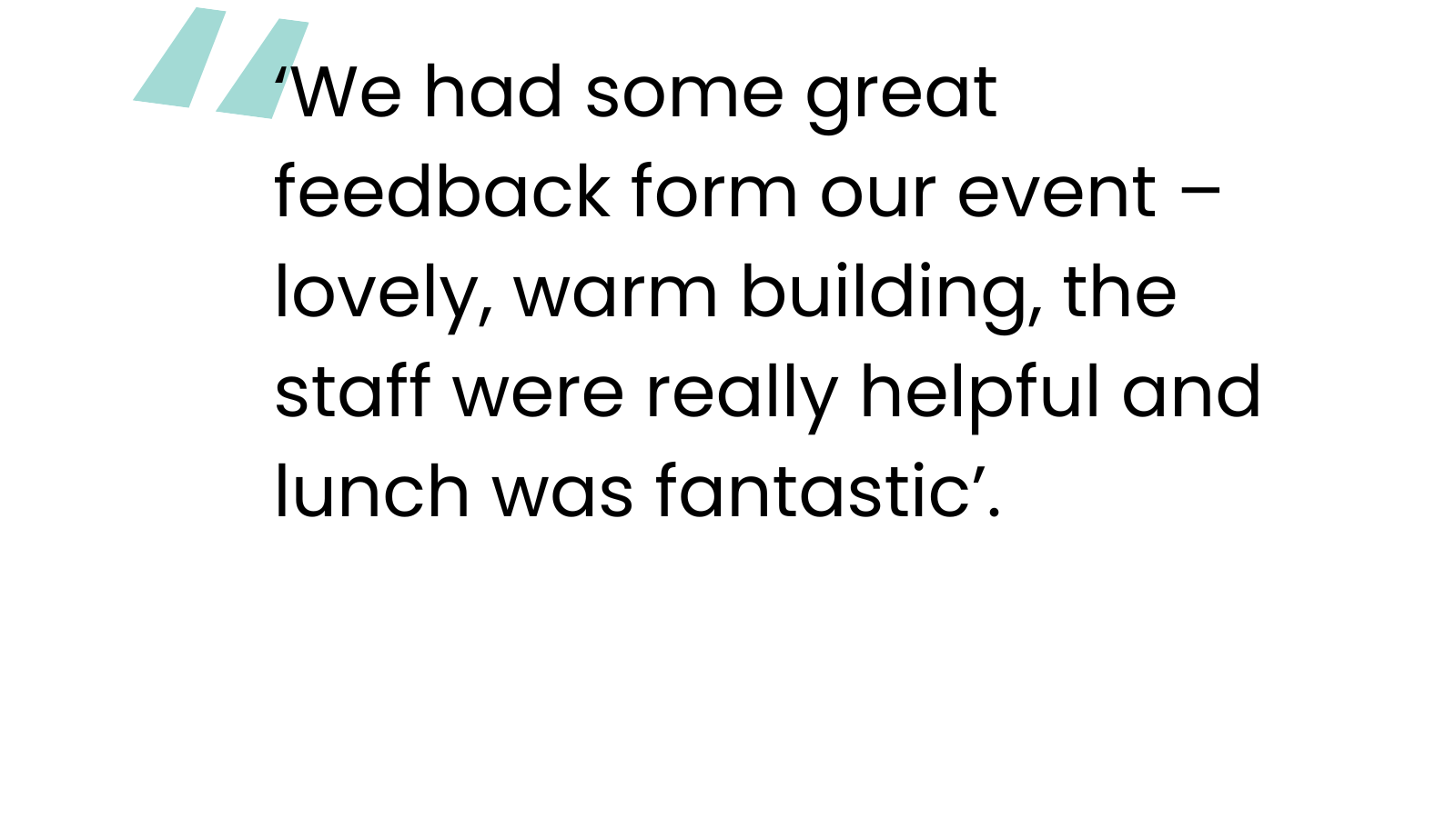 Quote - ‘We had some great feedback form our event – lovely, warm building, the staff were really helpful and lunch was fantastic’.